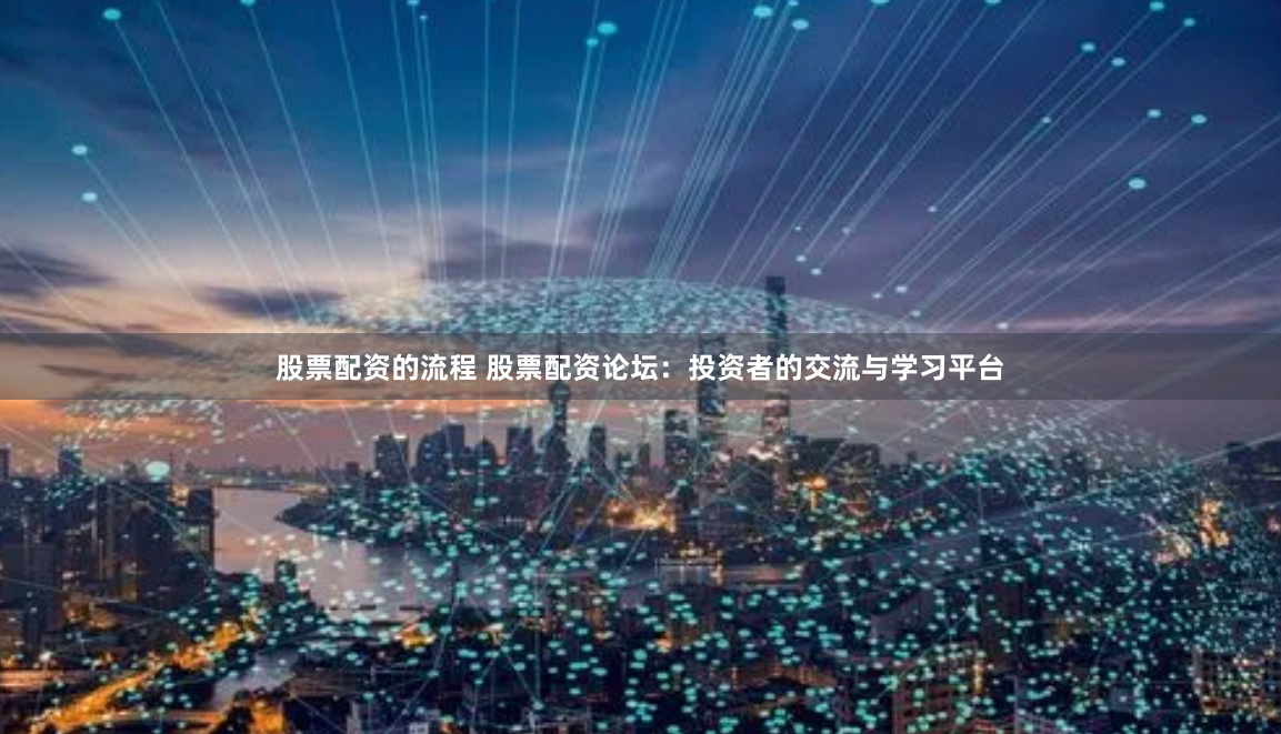 股票配资的流程 股票配资论坛：投资者的交流与学习平台