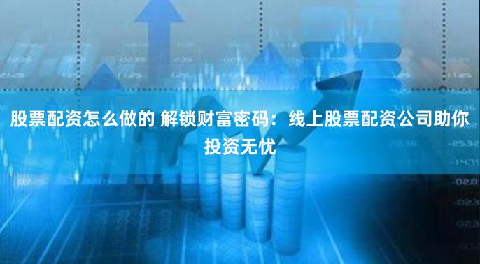 股票配资怎么做的 解锁财富密码:线上股票配资公司助你投资无忧