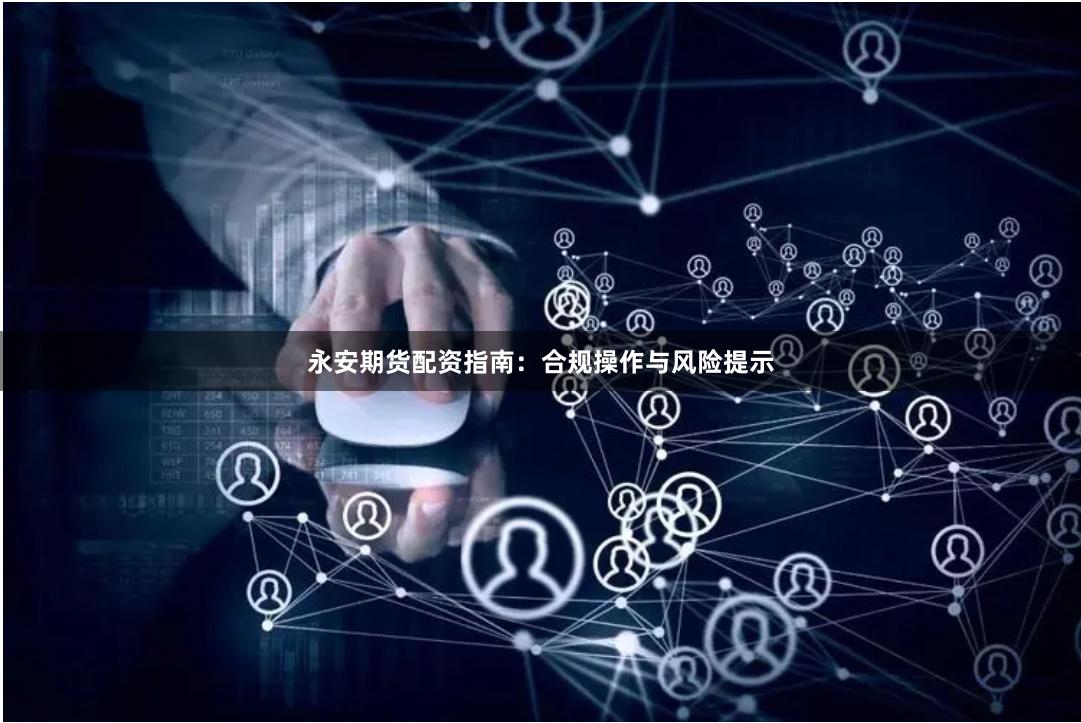 永安期货配资指南：合规操作与风险提示