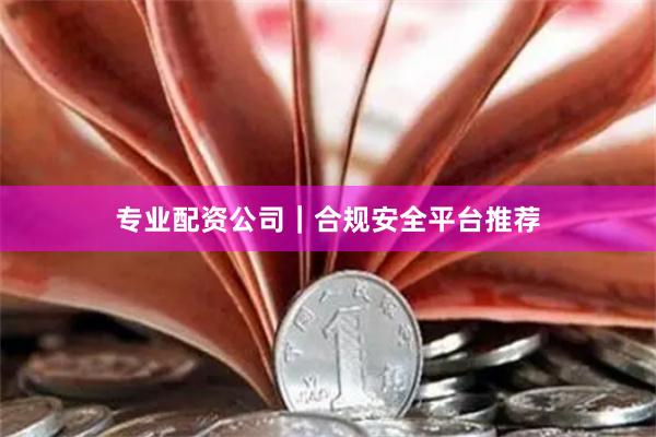 专业配资公司｜合规安全平台推荐