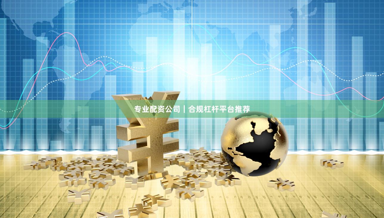 专业配资公司｜合规杠杆平台推荐