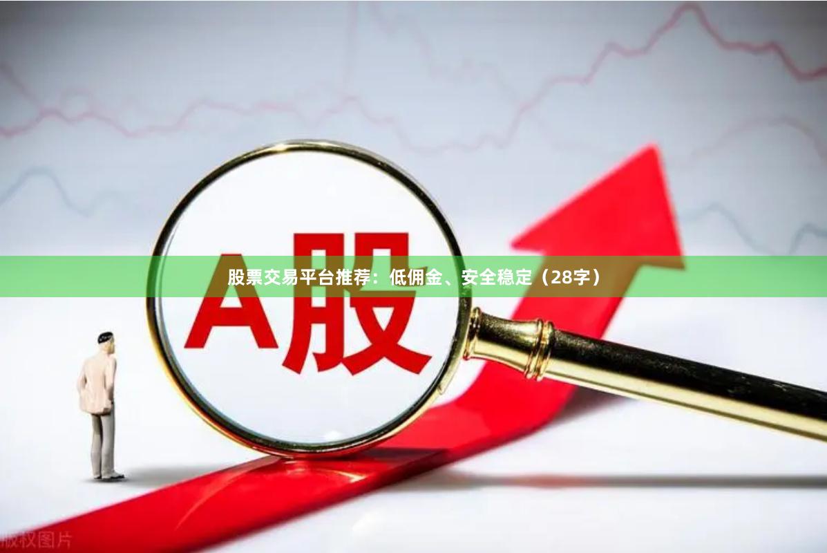 股票交易平台推荐：低佣金、安全稳定（28字）
