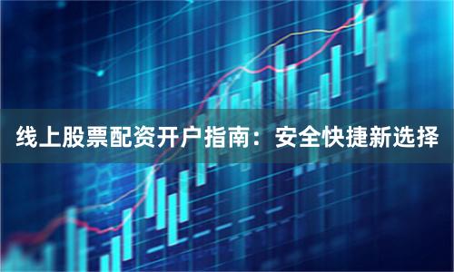 线上股票配资开户指南：安全快捷新选择