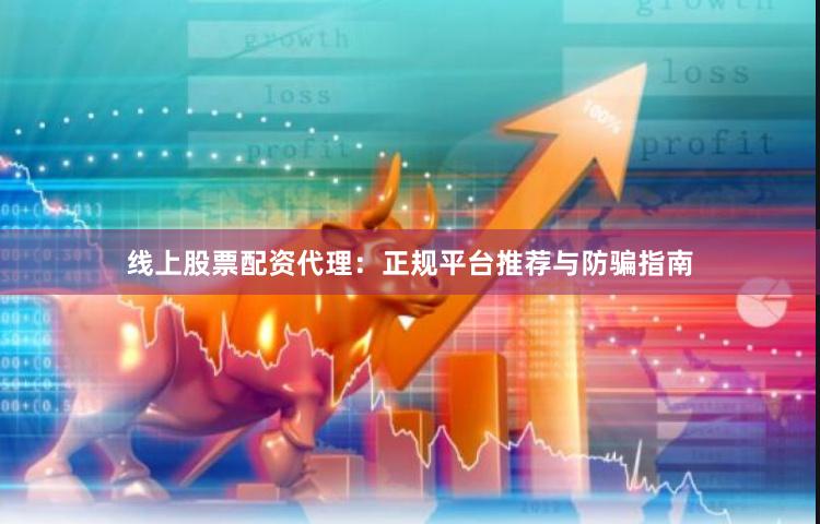 线上股票配资代理：正规平台推荐与防骗指南