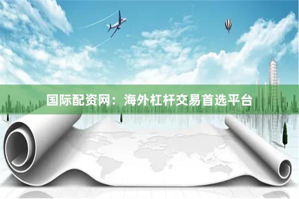 国际配资网:海外杠杆交易首选平台