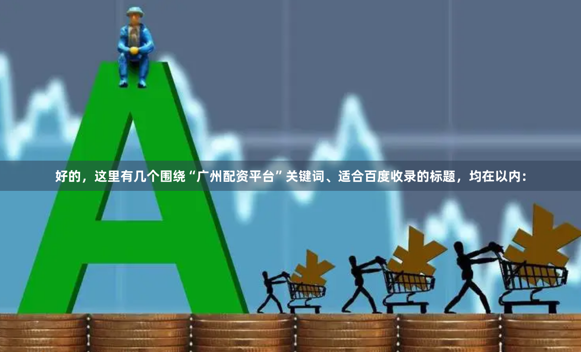 好的，这里有几个围绕“广州配资平台”关键词、适合百度收录的标题，均在以内：