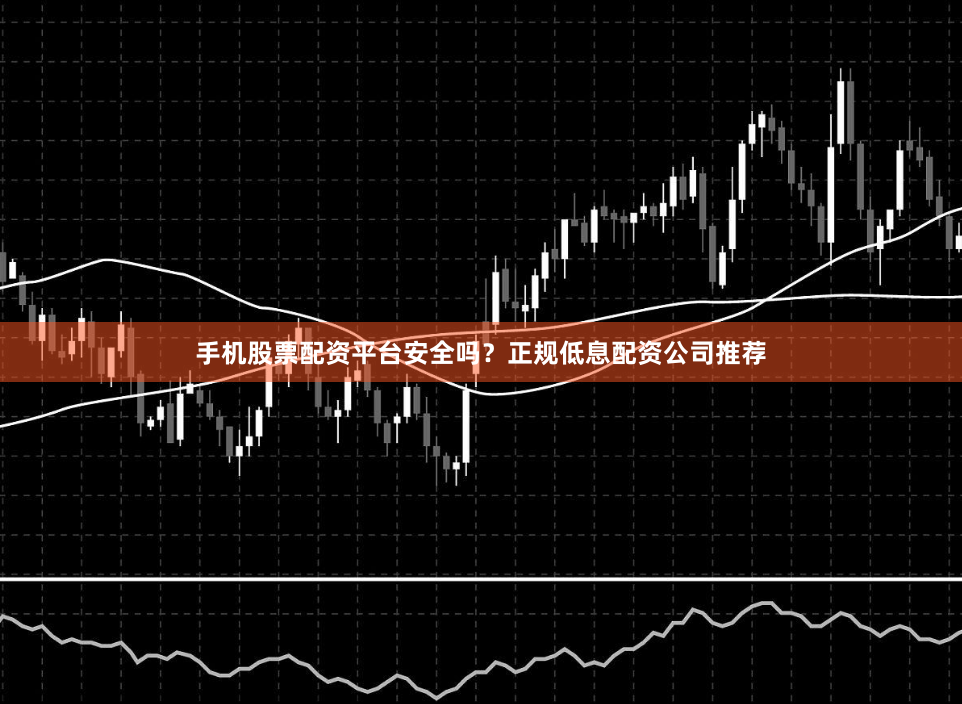手机股票配资平台安全吗?正规低息配资公司推荐