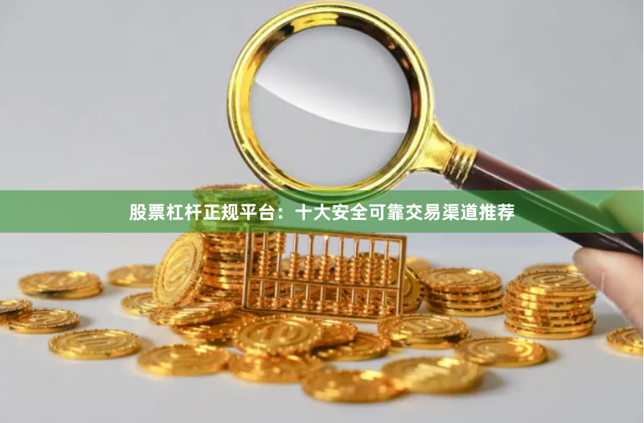 股票杠杆正规平台：十大安全可靠交易渠道推荐