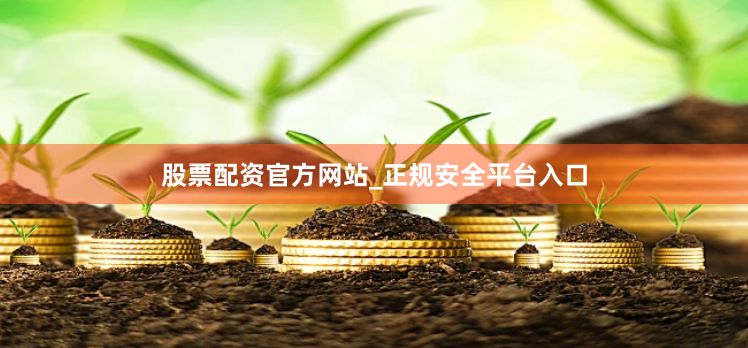 股票配资官方网站_正规安全平台入口