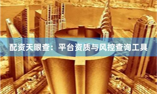配资天眼查：平台资质与风控查询工具