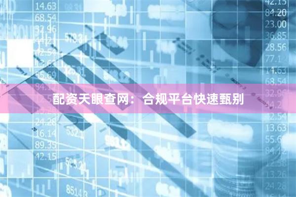 配资天眼查网：合规平台快速甄别