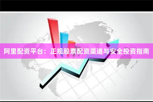 阿里配资平台：正规股票配资渠道与安全投资指南