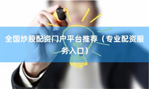 全国炒股配资门户平台推荐(专业配资服务入口)