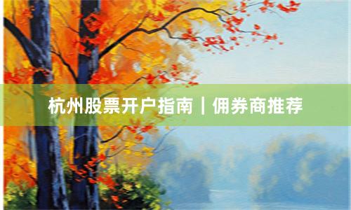 杭州股票开户指南｜佣券商推荐